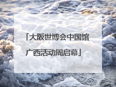 大阪世博会中国馆广西活动周启幕