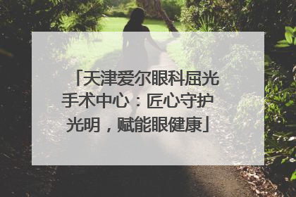 天津爱尔眼科屈光手术中心：匠心守护光明，赋能眼健康