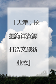 天津：挖掘海洋资源打造文旅新业态