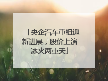 央企汽车重组迎新进展，股价上演冰火两重天