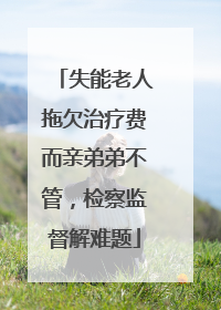 失能老人拖欠治疗费而亲弟弟不管，检察监督解难题