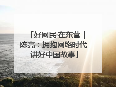 好网民·在东营｜陈亮：拥抱网络时代 讲好中国故事