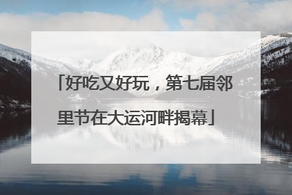 好吃又好玩，第七届邻里节在大运河畔揭幕