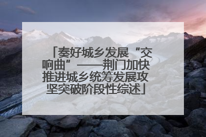 奏好城乡发展“交响曲”——荆门加快推进城乡统筹发展攻坚突破阶段性综述