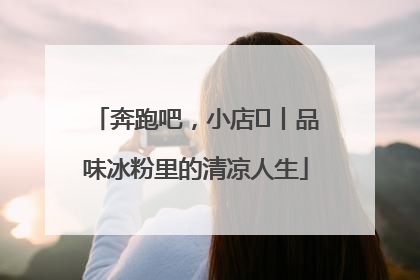 奔跑吧，小店㊴丨品味冰粉里的清凉人生