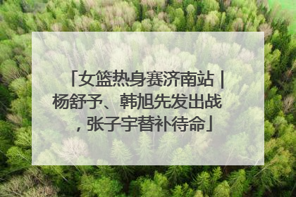女篮热身赛济南站｜杨舒予、韩旭先发出战，张子宇替补待命