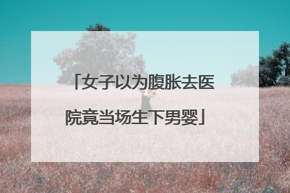 女子以为腹胀去医院竟当场生下男婴