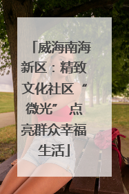 威海南海新区：精致文化社区“微光” 点亮群众幸福生活