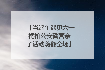 当端午遇见六一 桐柏公安警营亲子活动嗨翻全场