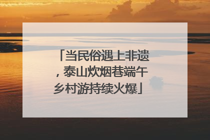 当民俗遇上非遗，泰山炊烟巷端午乡村游持续火爆