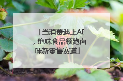 当消费遇上AI，绝味食品领跑卤味新零售赛道