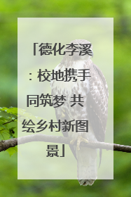 德化李溪：校地携手同筑梦 共绘乡村新图景