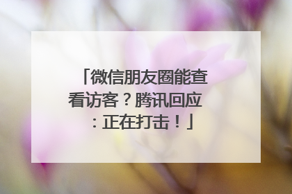 微信朋友圈能查看访客？腾讯回应：正在打击！