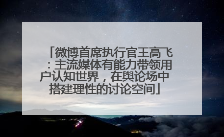 微博首席执行官王高飞：主流媒体有能力带领用户认知世界，在舆论场中搭建理性的讨论空间