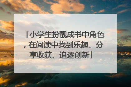 小学生扮靓成书中角色，在阅读中找到乐趣、分享收获、追逐创新