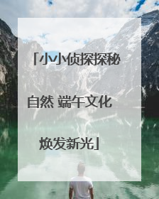 小小侦探探秘自然 端午文化焕发新光