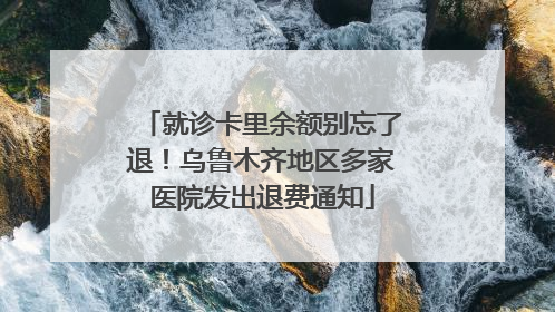 就诊卡里余额别忘了退！乌鲁木齐地区多家医院发出退费通知