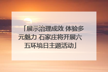 展示治理成效 体验多元魅力 石家庄将开展六五环境日主题活动