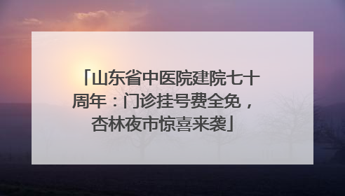 山东省中医院建院七十周年：门诊挂号费全免，杏林夜市惊喜来袭