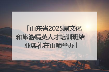 山东省2025届文化和旅游精英人才培训班结业典礼在山师举办