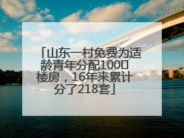 山东一村免费为适龄青年分配100㎡楼房，16年来累计分了218套
