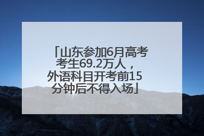 山东参加6月高考考生69.2万人，外语科目开考前15分钟后不得入场