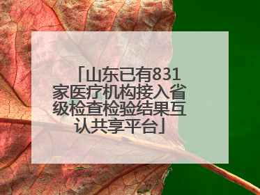 山东已有831家医疗机构接入省级检查检验结果互认共享平台