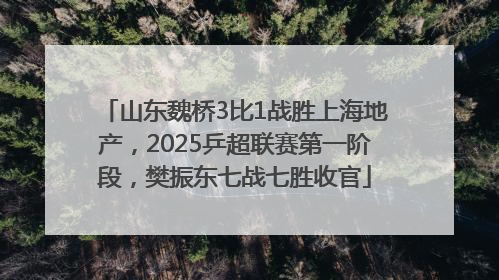 山东魏桥3比1战胜上海地产，2025乒超联赛第一阶段，樊振东七战七胜收官
