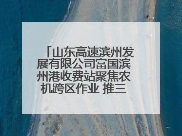 山东高速滨州发展有限公司富国滨州港收费站聚焦农机跨区作业 推三项助农服务