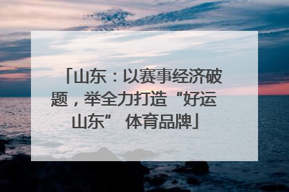 山东：以赛事经济破题，举全力打造“好运山东” 体育品牌