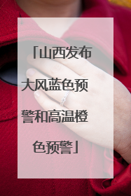 山西发布大风蓝色预警和高温橙色预警