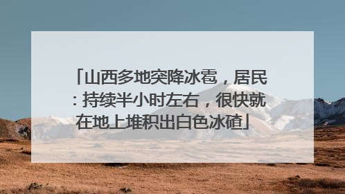 山西多地突降冰雹，居民：持续半小时左右，很快就在地上堆积出白色冰碴