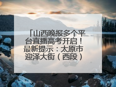 山西晚报多个平台直播高考开启！最新提示：太原市迎泽大街（西段）、新建路、人民南路高考期间增开路口