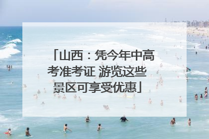 山西：凭今年中高考准考证 游览这些景区可享受优惠