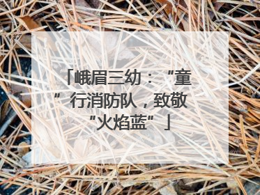 峨眉三幼:“童”行消防队,致敬“火焰蓝”