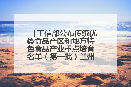 工信部公布传统优势食品产区和地方特色食品产业重点培育名单（第一批）兰州牛肉拉面位列其中