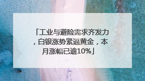 工业与避险需求齐发力，白银涨势紧逼黄金，本月涨幅已逾10%