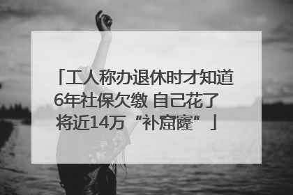 工人称办退休时才知道6年社保欠缴 自己花了将近14万“补窟窿”