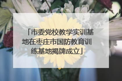 市委党校教学实训基地在枣庄市国防教育训练基地揭牌成立