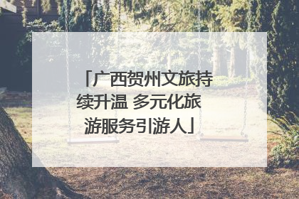 广西贺州文旅持续升温 多元化旅游服务引游人