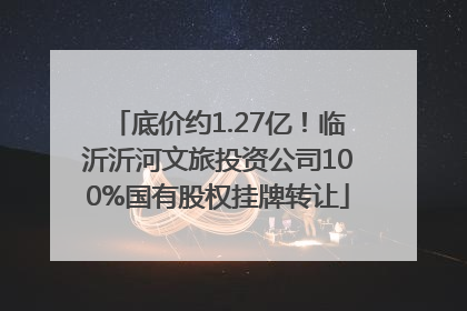 底价约1.27亿！临沂沂河文旅投资公司100%国有股权挂牌转让
