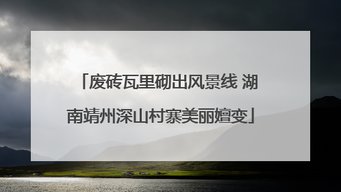 废砖瓦里砌出风景线 湖南靖州深山村寨美丽嬗变