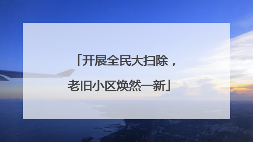 开展全民大扫除，老旧小区焕然一新