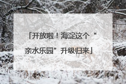 开放啦！海淀这个“亲水乐园”升级归来