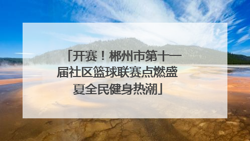开赛！郴州市第十一届社区篮球联赛点燃盛夏全民健身热潮