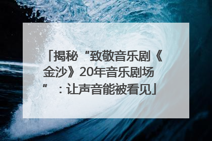 揭秘“致敬音乐剧《金沙》20年音乐剧场”：让声音能被看见