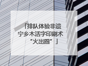 排队体验非遗 宁乡木活字印刷术“火出圈”