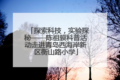 探索科技，实验探秘——陈祖骥科普活动走进青岛西海岸新区衡山路小学
