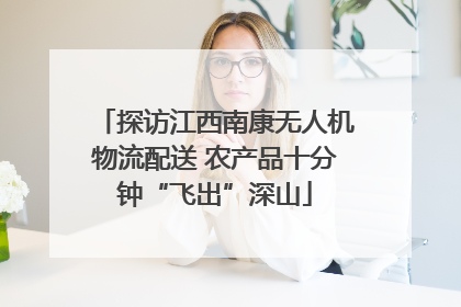探访江西南康无人机物流配送 农产品十分钟“飞出”深山