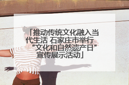 推动传统文化融入当代生活 石家庄市举行“文化和自然遗产日”宣传展示活动